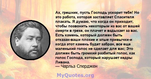 Ах, грешник, пусть Господь ускорит тебя! Но это работа, которая заставляет Спасителя плакать. Я думаю, что когда он приходит, чтобы позвонить некоторым из вас от вашей смерти в грехе, он плачет и вздыхает за вас. Есть