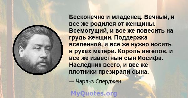 Бесконечно и младенец. Вечный, и все же родился от женщины. Всемогущий, и все же повесить на грудь женщин. Поддержка вселенной, и все же нужно носить в руках матери. Король ангелов, и все же известный сын Иосифа.