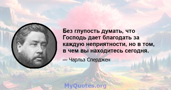 Без глупость думать, что Господь дает благодать за каждую неприятности, но в том, в чем вы находитесь сегодня.