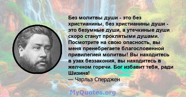 Без молитвы души - это без христианины, без христианины души - это безумные души, а утечкиные души скоро станут проклятыми душами. Посмотрите на свою опасность, вы меня пренебрегаете благословенной привилегией молитвы!