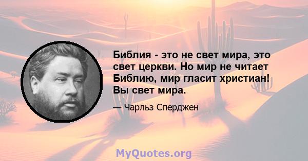 Библия - это не свет мира, это свет церкви. Но мир не читает Библию, мир гласит христиан! Вы свет мира.