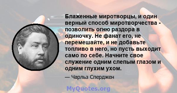 Блаженные миротворцы, и один верный способ миротворчества - позволить огню раздора в одиночку. Не фанат его, не перемешайте, и не добавьте топливо в него, но пусть выходит само по себе. Начните свое служение одним