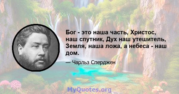 Бог - это наша часть, Христос, наш спутник, Дух наш утешитель, Земля, наша ложа, а небеса - наш дом.