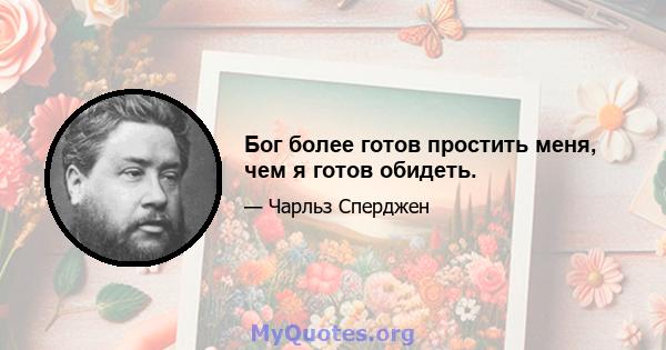 Бог более готов простить меня, чем я готов обидеть.