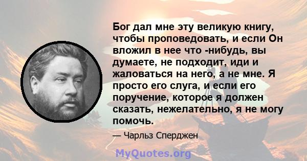 Бог дал мне эту великую книгу, чтобы проповедовать, и если Он вложил в нее что -нибудь, вы думаете, не подходит, иди и жаловаться на него, а не мне. Я просто его слуга, и если его поручение, которое я должен сказать,