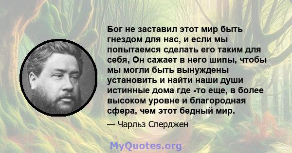 Бог не заставил этот мир быть гнездом для нас, и если мы попытаемся сделать его таким для себя, Он сажает в него шипы, чтобы мы могли быть вынуждены установить и найти наши души истинные дома где -то еще, в более