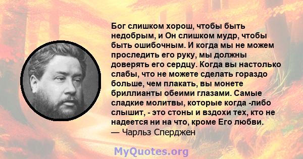 Бог слишком хорош, чтобы быть недобрым, и Он слишком мудр, чтобы быть ошибочным. И когда мы не можем проследить его руку, мы должны доверять его сердцу. Когда вы настолько слабы, что не можете сделать гораздо больше,