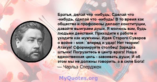 Братья, делай что -нибудь; Сделай что -нибудь, сделай что -нибудь! В то время как общества и профсоюзы делают конституции, давайте выиграем души. Я молюсь вам, будь людьми действий. Приходите к работе и уходите как