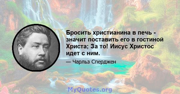 Бросить христианина в печь - значит поставить его в гостиной Христа; За то! Иисус Христос идет с ним.