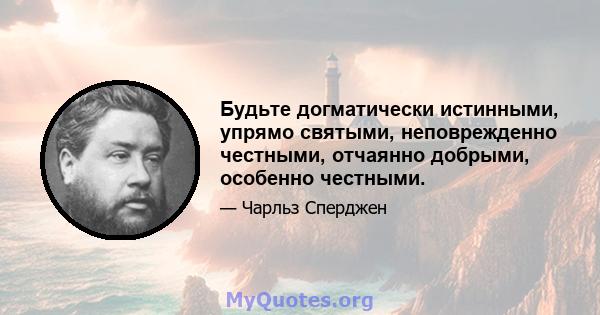 Будьте догматически истинными, упрямо святыми, неповрежденно честными, отчаянно добрыми, особенно честными.