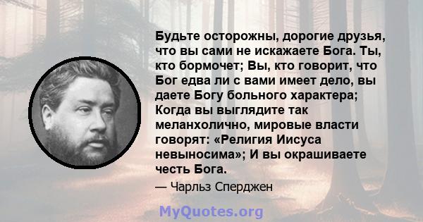 Будьте осторожны, дорогие друзья, что вы сами не искажаете Бога. Ты, кто бормочет; Вы, кто говорит, что Бог едва ли с вами имеет дело, вы даете Богу больного характера; Когда вы выглядите так меланхолично, мировые