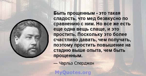 Быть прощенным - это такая сладость, что мед безвкусно по сравнению с ним. Но все же есть еще одна вещь слаще, и это простить. Поскольку это более счастливо давать, чем получать, поэтому простить повышение на стадию