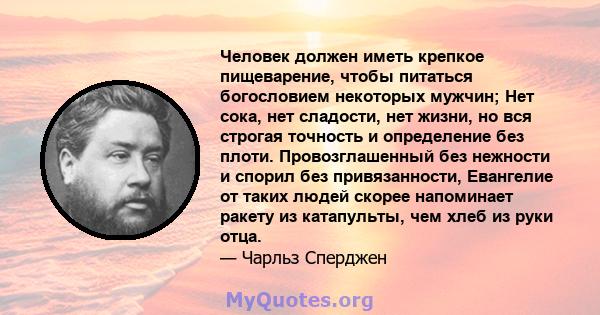 Человек должен иметь крепкое пищеварение, чтобы питаться богословием некоторых мужчин; Нет сока, нет сладости, нет жизни, но вся строгая точность и определение без плоти. Провозглашенный без нежности и спорил без