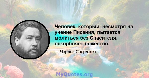 Человек, который, несмотря на учение Писания, пытается молиться без Спасителя, оскорбляет божество.