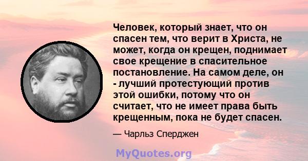 Человек, который знает, что он спасен тем, что верит в Христа, не может, когда он крещен, поднимает свое крещение в спасительное постановление. На самом деле, он - лучший протестующий против этой ошибки, потому что он