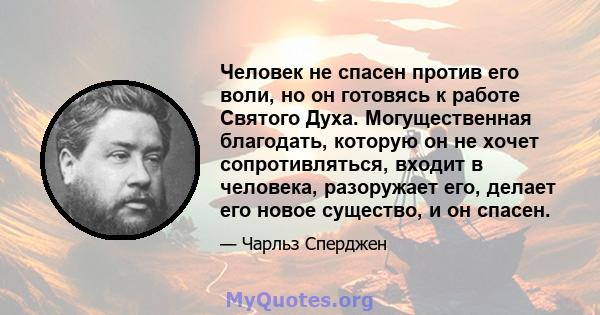 Человек не спасен против его воли, но он готовясь к работе Святого Духа. Могущественная благодать, которую он не хочет сопротивляться, входит в человека, разоружает его, делает его новое существо, и он спасен.