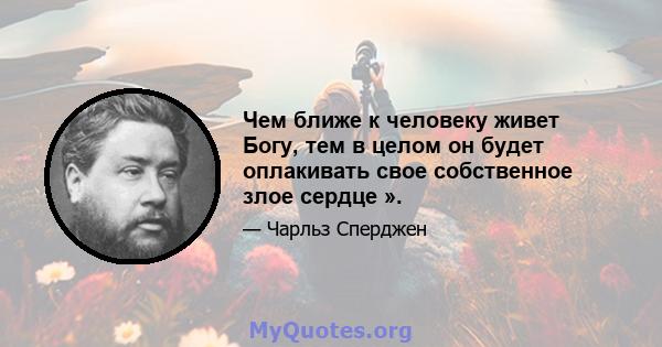 Чем ближе к человеку живет Богу, тем в целом он будет оплакивать свое собственное злое сердце ».