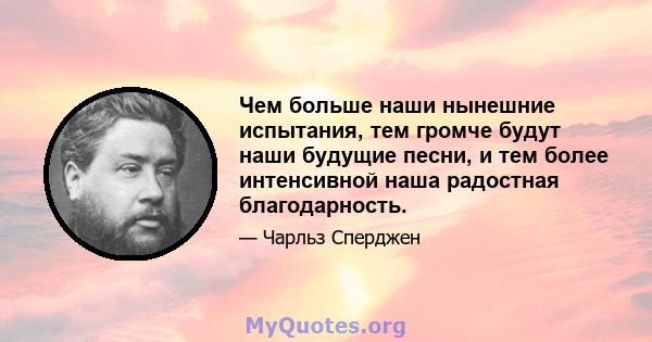 Чем больше наши нынешние испытания, тем громче будут наши будущие песни, и тем более интенсивной наша радостная благодарность.