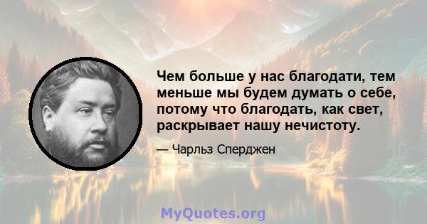 Чем больше у нас благодати, тем меньше мы будем думать о себе, потому что благодать, как свет, раскрывает нашу нечистоту.