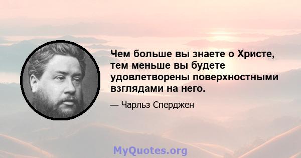 Чем больше вы знаете о Христе, тем меньше вы будете удовлетворены поверхностными взглядами на него.