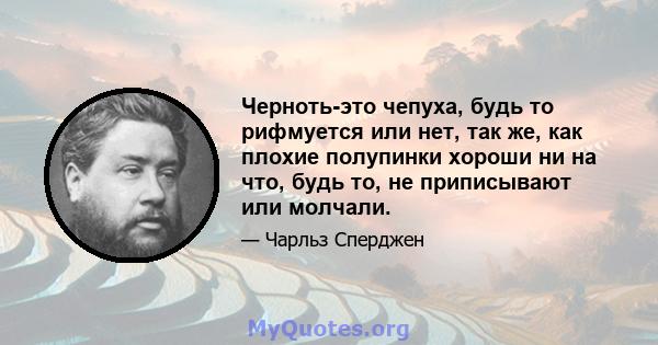 Черноть-это чепуха, будь то рифмуется или нет, так же, как плохие полупинки хороши ни на что, будь то, не приписывают или молчали.