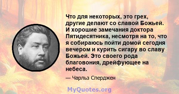 Что для некоторых, это грех, другие делают со славой Божьей. И хорошие замечания доктора Пятидесятника, несмотря на то, что я собираюсь пойти домой сегодня вечером и курить сигару во славу Божьей. Это своего рода