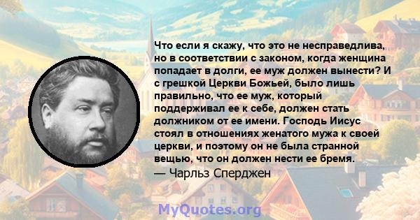 Что если я скажу, что это не несправедлива, но в соответствии с законом, когда женщина попадает в долги, ее муж должен вынести? И с грешкой Церкви Божьей, было лишь правильно, что ее муж, который поддерживал ее к себе,