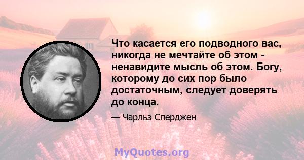 Что касается его подводного вас, никогда не мечтайте об этом - ненавидите мысль об этом. Богу, которому до сих пор было достаточным, следует доверять до конца.