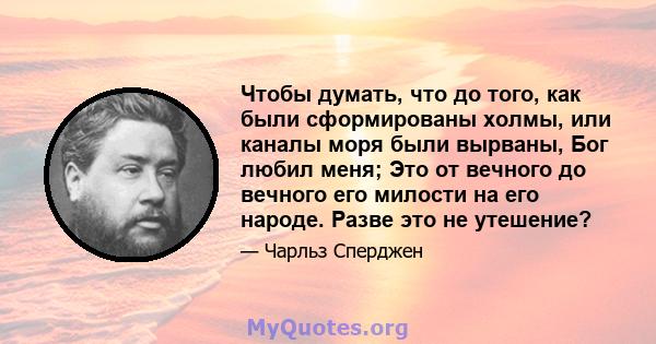 Чтобы думать, что до того, как были сформированы холмы, или каналы моря были вырваны, Бог любил меня; Это от вечного до вечного его милости на его народе. Разве это не утешение?