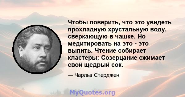 Чтобы поверить, что это увидеть прохладную хрустальную воду, сверкающую в чашке. Но медитировать на это - это выпить. Чтение собирает кластеры; Созерцание сжимает свой щедрый сок.