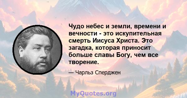 Чудо небес и земли, времени и вечности - это искупительная смерть Иисуса Христа. Это загадка, которая приносит больше славы Богу, чем все творение.