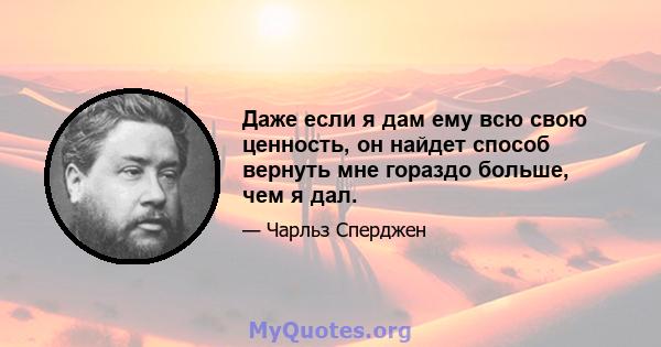 Даже если я дам ему всю свою ценность, он найдет способ вернуть мне гораздо больше, чем я дал.