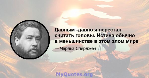 Давным -давно я перестал считать головы. Истина обычно в меньшинстве в этом злом мире