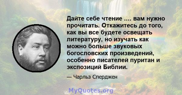 Дайте себе чтение .... вам нужно прочитать. Откажитесь до того, как вы все будете освещать литературу, но изучать как можно больше звуковых богословских произведений, особенно писателей пуритан и экспозиций Библии.