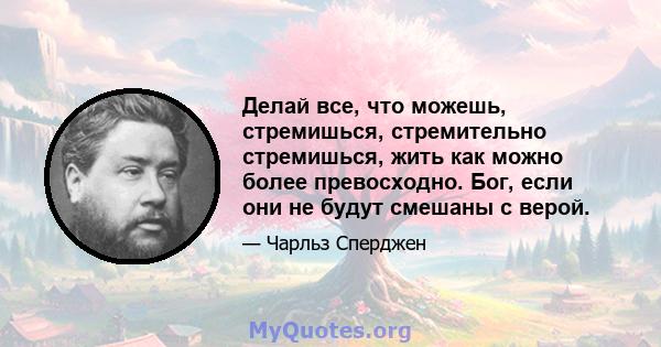 Делай все, что можешь, стремишься, стремительно стремишься, жить как можно более превосходно. Бог, если они не будут смешаны с верой.