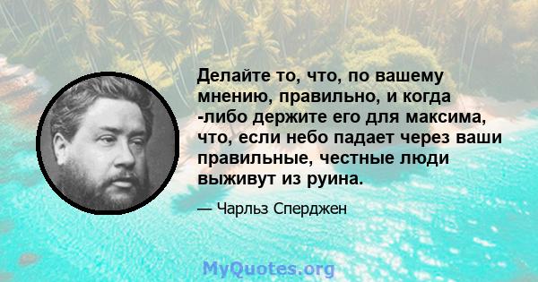 Делайте то, что, по вашему мнению, правильно, и когда -либо держите его для максима, что, если небо падает через ваши правильные, честные люди выживут из руина.