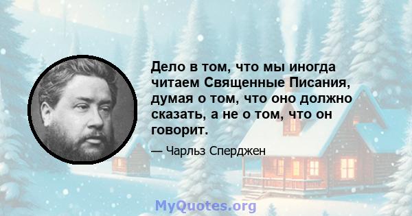 Дело в том, что мы иногда читаем Священные Писания, думая о том, что оно должно сказать, а не о том, что он говорит.