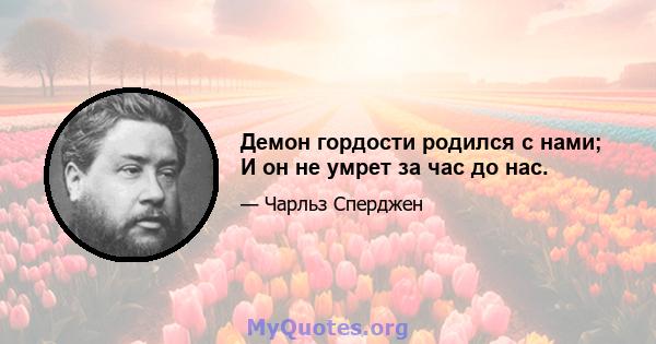 Демон гордости родился с нами; И он не умрет за час до нас.