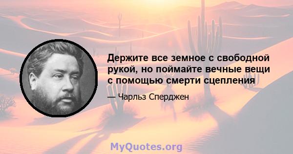 Держите все земное с свободной рукой, но поймайте вечные вещи с помощью смерти сцепления