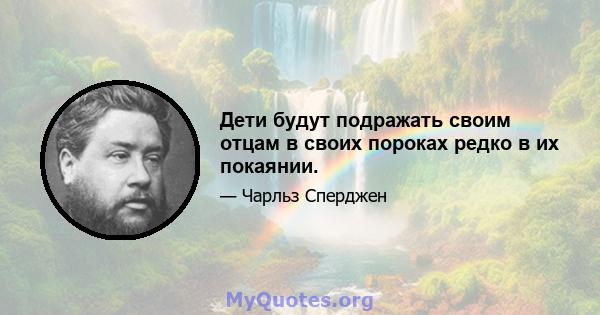 Дети будут подражать своим отцам в своих пороках редко в их покаянии.