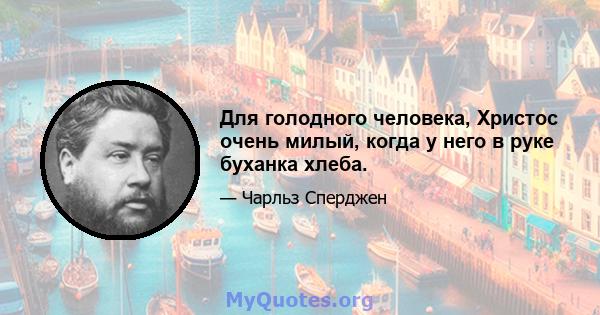 Для голодного человека, Христос очень милый, когда у него в руке буханка хлеба.