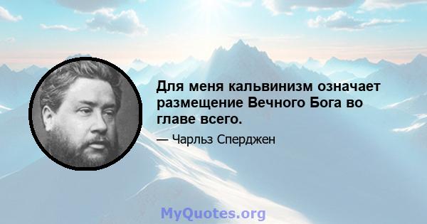 Для меня кальвинизм означает размещение Вечного Бога во главе всего.