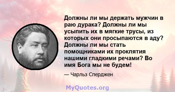 Должны ли мы держать мужчин в раю дурака? Должны ли мы усыпить их в мягкие трусы, из которых они просыпаются в аду? Должны ли мы стать помощниками их проклятия нашими гладкими речами? Во имя Бога мы не будем!