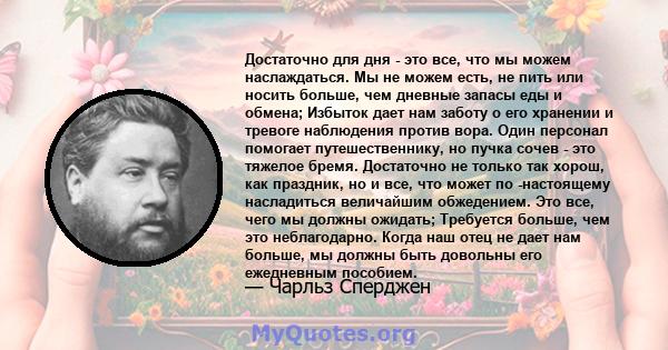 Достаточно для дня - это все, что мы можем наслаждаться. Мы не можем есть, не пить или носить больше, чем дневные запасы еды и обмена; Избыток дает нам заботу о его хранении и тревоге наблюдения против вора. Один