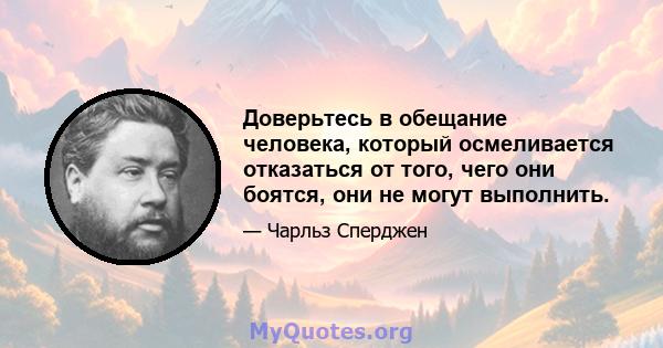 Доверьтесь в обещание человека, который осмеливается отказаться от того, чего они боятся, они не могут выполнить.