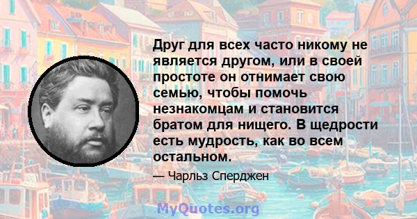 Друг для всех часто никому не является другом, или в своей простоте он отнимает свою семью, чтобы помочь незнакомцам и становится братом для нищего. В щедрости есть мудрость, как во всем остальном.