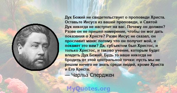 Дух Божий не свидетельствует о проповеди Христа. Оставьте Иисуса из вашей проповеди, и Святой Дух никогда не наступит на вас. Почему он должен? Разве он не пришел намерение, чтобы он мог дать показания о Христе? Разве