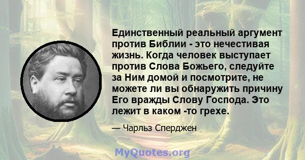 Единственный реальный аргумент против Библии - это нечестивая жизнь. Когда человек выступает против Слова Божьего, следуйте за Ним домой и посмотрите, не можете ли вы обнаружить причину Его вражды Слову Господа. Это