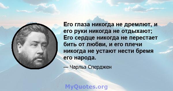 Его глаза никогда не дремлют, и его руки никогда не отдыхают; Его сердце никогда не перестает бить от любви, и его плечи никогда не устают нести бремя его народа.