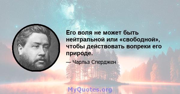 Его воля не может быть нейтральной или «свободной», чтобы действовать вопреки его природе.